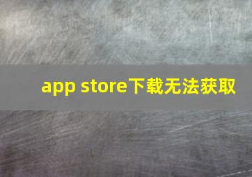 app store下载无法获取